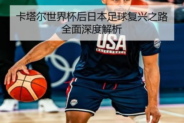 卡塔尔世界杯后日本足球复兴之路全面深度解析